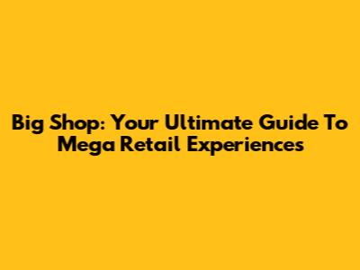 Big Shop: Your Ultimate Guide To Mega Retail Experiences