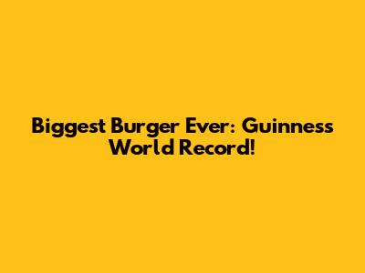 Biggest Burger Ever: Guinness World Record!