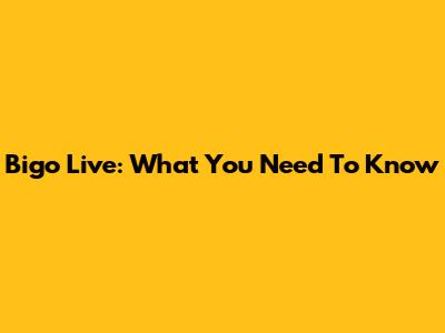 Bigo Live: What You Need To Know