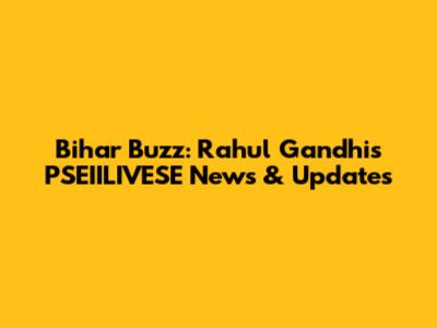 Bihar Buzz: Rahul Gandhi's PSEIILIVESE News & Updates