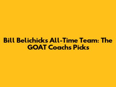 Bill Belichick's All-Time Team: The GOAT Coach's Picks