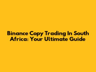 Binance Copy Trading In South Africa: Your Ultimate Guide