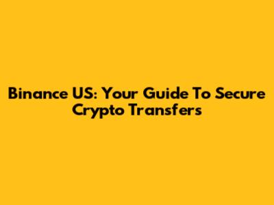 Binance US: Your Guide To Secure Crypto Transfers