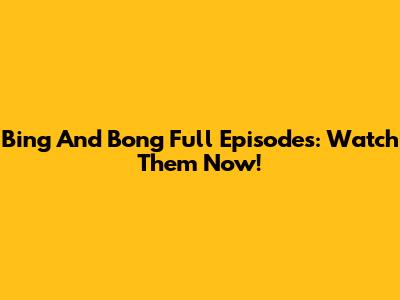 Bing And Bong Full Episodes: Watch Them Now!