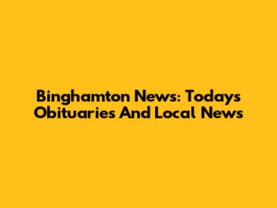 Binghamton News: Today's Obituaries And Local News
