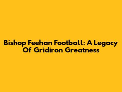 Bishop Feehan Football: A Legacy Of Gridiron Greatness