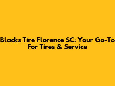 Black's Tire Florence SC: Your Go-To For Tires & Service