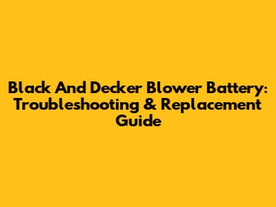 Black And Decker Blower Battery: Troubleshooting & Replacement Guide