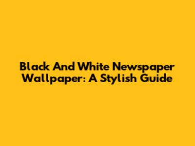 Black And White Newspaper Wallpaper: A Stylish Guide