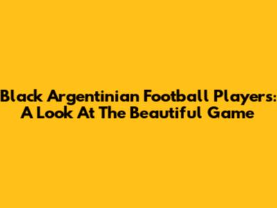 Black Argentinian Football Players: A Look At The Beautiful Game