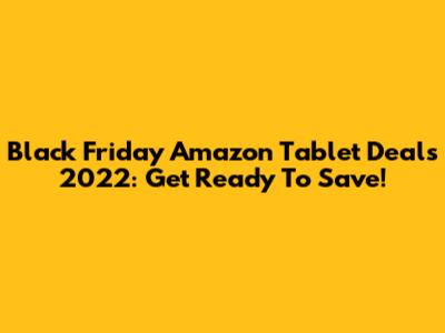 Black Friday Amazon Tablet Deals 2022: Get Ready To Save!