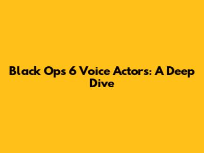 Black Ops 6 Voice Actors: A Deep Dive