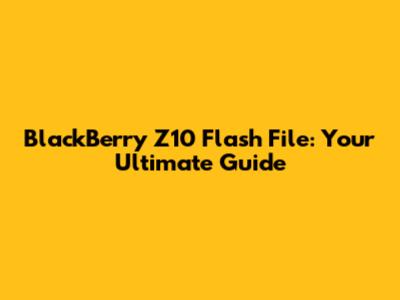 BlackBerry Z10 Flash File: Your Ultimate Guide
