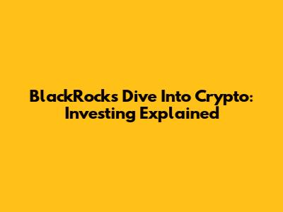 BlackRock's Dive Into Crypto: Investing Explained