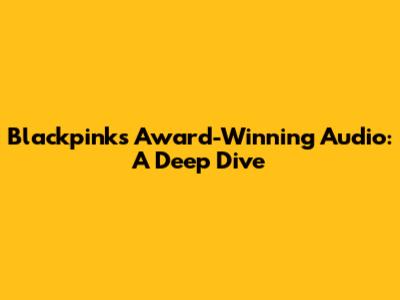 Blackpink's Award-Winning Audio: A Deep Dive