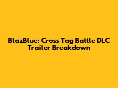 BlazBlue: Cross Tag Battle DLC Trailer Breakdown