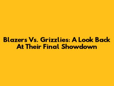 Blazers Vs. Grizzlies: A Look Back At Their Final Showdown