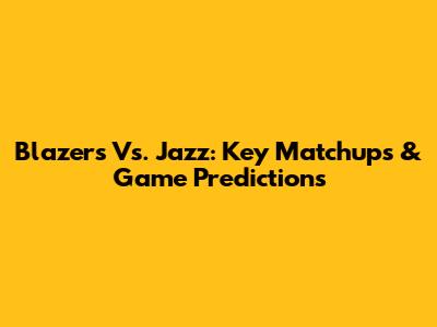 Blazers Vs. Jazz: Key Matchups & Game Predictions