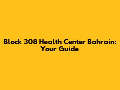 Block 308 Health Center Bahrain: Your Guide