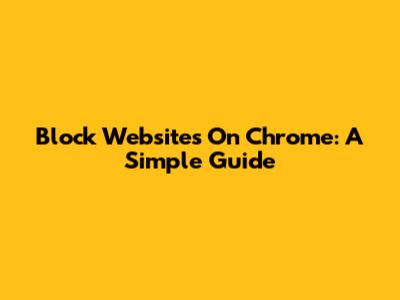 Block Websites On Chrome: A Simple Guide
