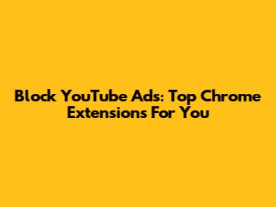 Block YouTube Ads: Top Chrome Extensions For You