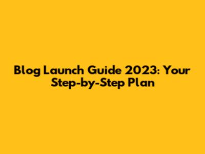 Blog Launch Guide 2023: Your Step-by-Step Plan