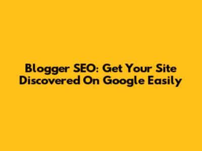 Blogger SEO: Get Your Site Discovered On Google Easily