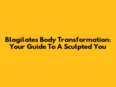 Blogilates Body Transformation: Your Guide To A Sculpted You
