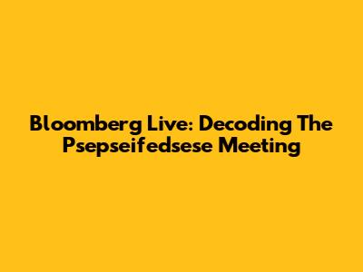 Bloomberg Live: Decoding The Psepseifedsese Meeting