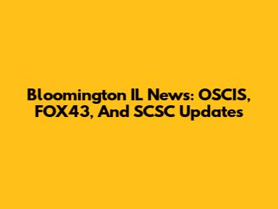 Bloomington IL News: OSCIS, FOX43, And SCSC Updates
