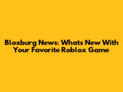 Bloxburg News: What's New With Your Favorite Roblox Game