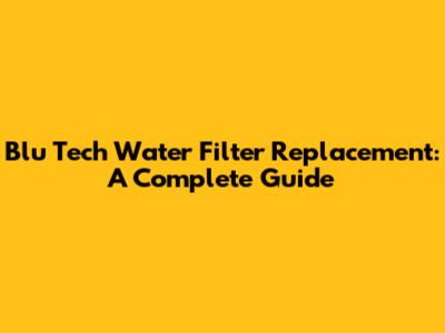Blu Tech Water Filter Replacement: A Complete Guide