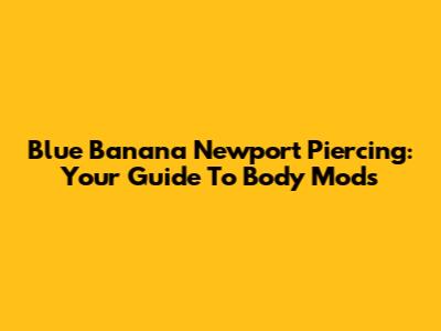 Blue Banana Newport Piercing: Your Guide To Body Mods