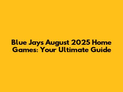 Blue Jays August 2025 Home Games: Your Ultimate Guide