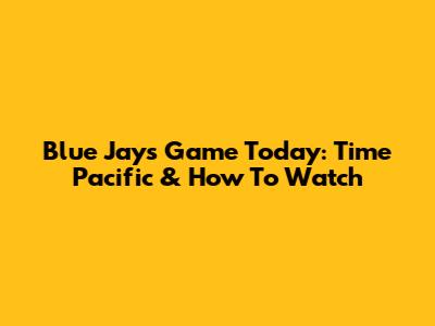 Blue Jays Game Today: Time Pacific & How To Watch