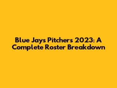 Blue Jays Pitchers 2023: A Complete Roster Breakdown