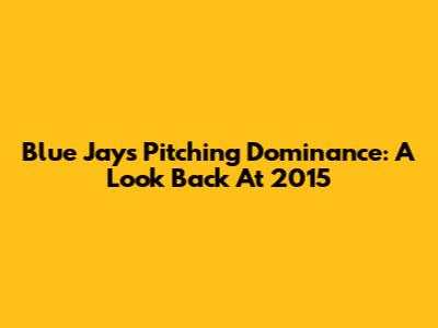 Blue Jays Pitching Dominance: A Look Back At 2015