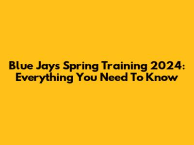 Blue Jays Spring Training 2024: Everything You Need To Know