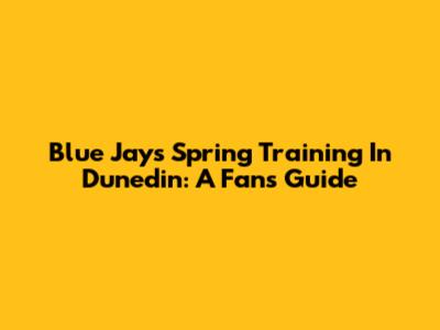 Blue Jays Spring Training In Dunedin: A Fan's Guide