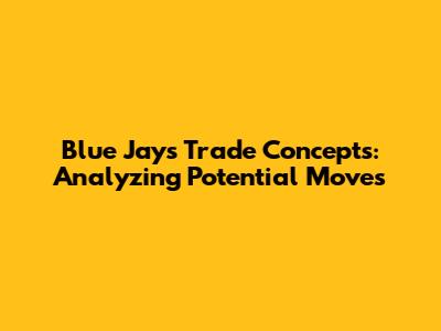 Blue Jays Trade Concepts: Analyzing Potential Moves