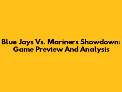 Blue Jays Vs. Mariners Showdown: Game Preview And Analysis