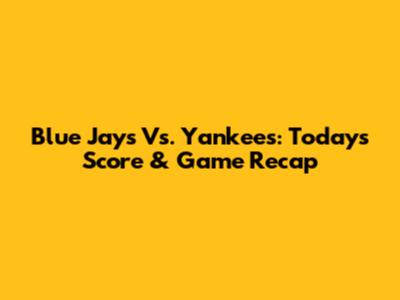 Blue Jays Vs. Yankees: Today's Score & Game Recap