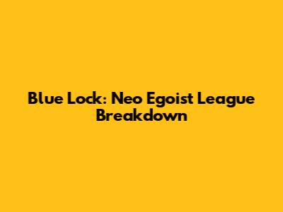 Blue Lock: Neo Egoist League Breakdown