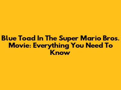 Blue Toad In The Super Mario Bros. Movie: Everything You Need To Know