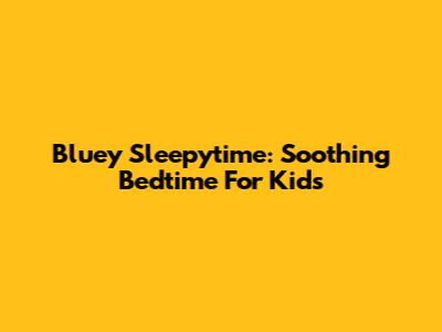 Bluey Sleepytime: Soothing Bedtime For Kids