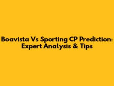 Boavista Vs Sporting CP Prediction: Expert Analysis & Tips