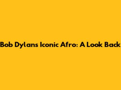 Bob Dylan's Iconic Afro: A Look Back