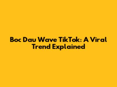 Boc Dau Wave TikTok: A Viral Trend Explained