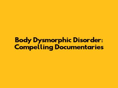 Body Dysmorphic Disorder: Compelling Documentaries