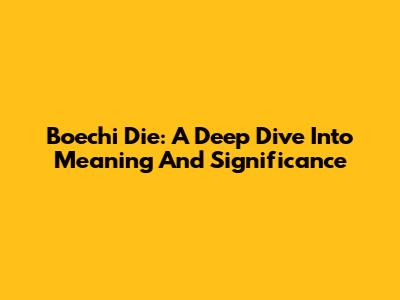Boechi Die: A Deep Dive Into Meaning And Significance